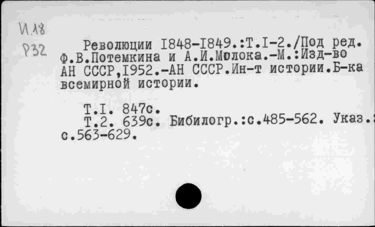 ﻿Революции 1848-1849.:Т.1-2./Под ред.
Ф.В.Потемкина и А.И.Молока.-М.:Изд-во АН СССР,1952.-АН СССР.Ин-т истории.Б-ка всемирной истории.
Т.1. 847с.
Т.2. 659с. Бибилогр.:с.485-562. Указ, с.563-629.